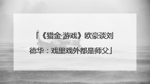 《猎金·游戏》欧豪谈刘德华：戏里戏外都是师父