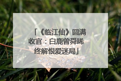 《临江仙》圆满收官：白鹿曾舜晞终解恨爱迷局