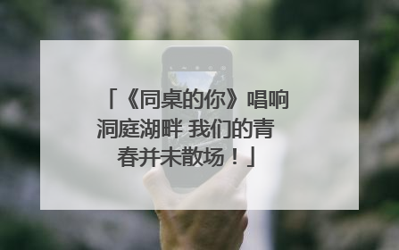 《同桌的你》唱响洞庭湖畔 我们的青春并未散场！