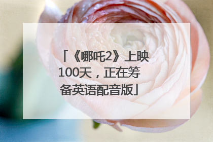 《哪吒2》上映100天，正在筹备英语配音版