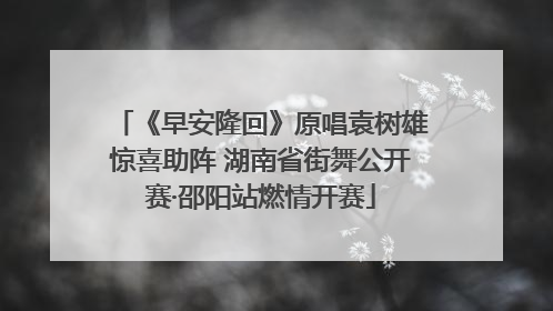 《早安隆回》原唱袁树雄惊喜助阵 湖南省街舞公开赛·邵阳站燃情开赛