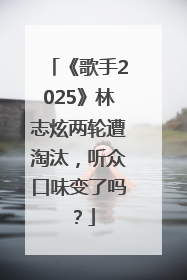 《歌手2025》林志炫两轮遭淘汰，听众口味变了吗？