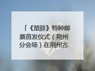 《楚辞》特种邮票首发仪式（荆州分会场）在荆州古城宾阳楼举行
