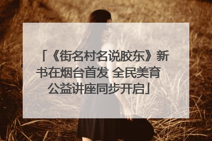 《街名村名说胶东》新书在烟台首发 全民美育公益讲座同步开启