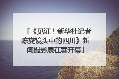 《见证！新华社记者陈燮镜头中的四川》新闻摄影展在蓉开幕