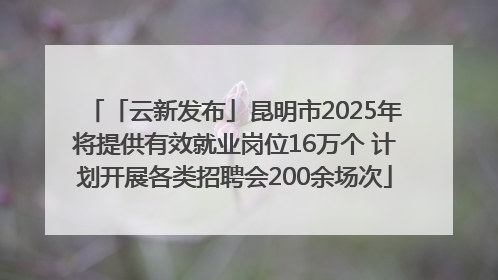 「云新发布」昆明市2025年将提供有效就业岗位16万个 计划开展各类招聘会200余场次