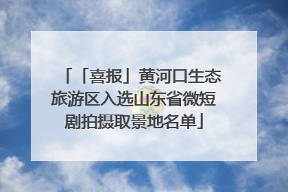 「喜报」黄河口生态旅游区入选山东省微短剧拍摄取景地名单