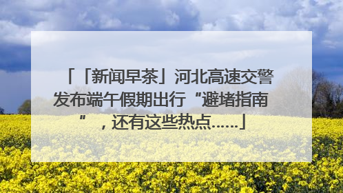 「新闻早茶」河北高速交警发布端午假期出行“避堵指南”，还有这些热点……