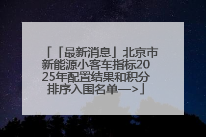 「最新消息」北京市新能源小客车指标2025年配置结果和积分排序入围名单—>