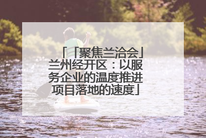 「聚焦兰洽会」兰州经开区：以服务企业的温度推进项目落地的速度