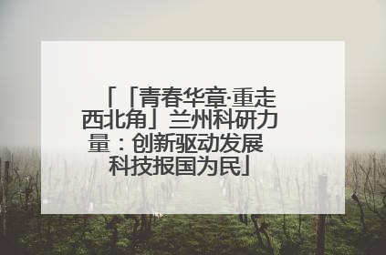 「青春华章·重走西北角」兰州科研力量：创新驱动发展 科技报国为民