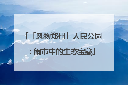 「风物郑州」人民公园：闹市中的生态宝藏