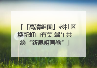 「高清组图」老社区焕新虹山有集 端午共绘“新昆明画卷”