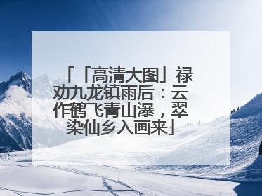 「高清大图」禄劝九龙镇雨后：云作鹤飞青山瀑，翠染仙乡入画来