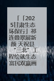 「2025甘肃生态环保行」祁连叠翠展新颜 天祝县“三北”工程绘就生态富民双赢画卷