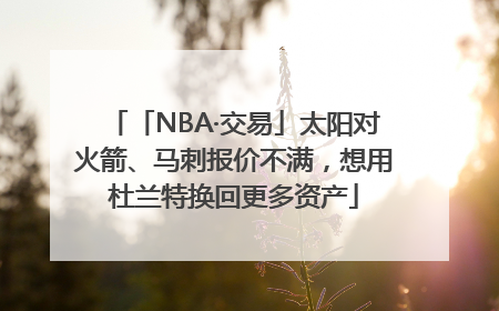 「NBA·交易」太阳对火箭、马刺报价不满，想用杜兰特换回更多资产
