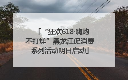 “狂欢618·嗨购不打烊”黑龙江促消费系列活动明日启动
