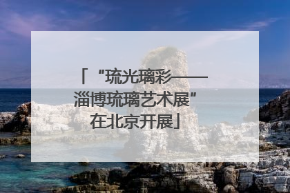 “琉光璃彩——淄博琉璃艺术展”在北京开展