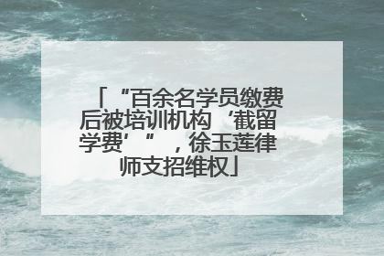 “百余名学员缴费后被培训机构‘截留学费’”，徐玉莲律师支招维权
