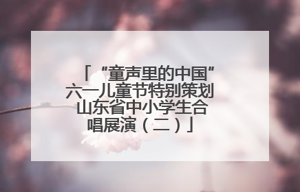 “童声里的中国”六一儿童节特别策划 山东省中小学生合唱展演（二）