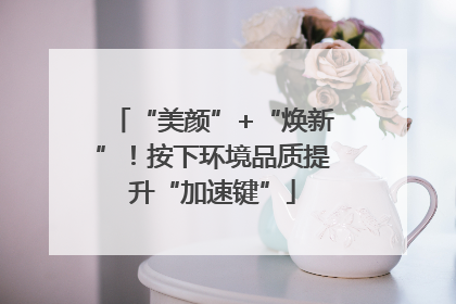 “美颜”+“焕新”！按下环境品质提升“加速键”