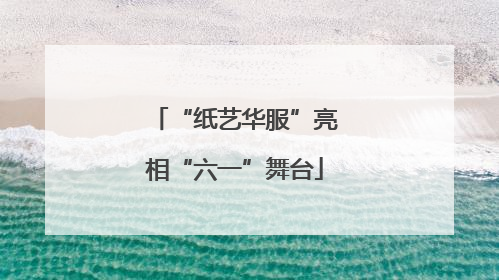 “纸艺华服”亮相“六一”舞台