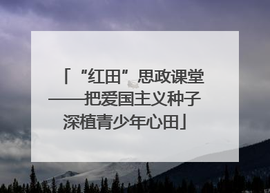 “红田”思政课堂——把爱国主义种子深植青少年心田