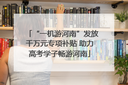 “一机游河南”发放千万元专项补贴 助力高考学子畅游河南