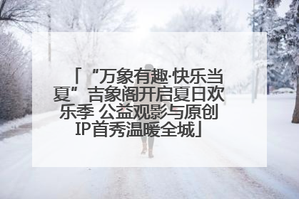 “万象有趣·快乐当夏”吉象阁开启夏日欢乐季 公益观影与原创IP首秀温暖全城