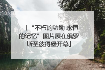 “不朽的功勋 永恒的记忆”图片展在俄罗斯圣彼得堡开幕