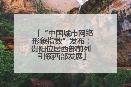 “中国城市网络形象指数”发布：贵阳位居西部前列 引领西部发展
