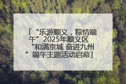 “乐游顺义，粽情端午”2025年顺义区“和满京城 奋进九州”端午主题活动启幕