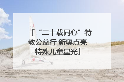 “二十载同心”特教公益行 新奥点亮特殊儿童星光