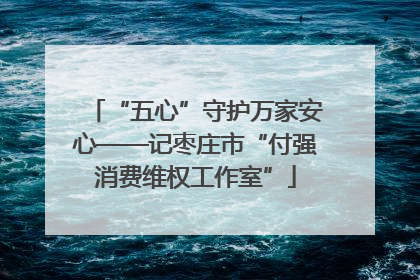 “五心”守护万家安心——记枣庄市“付强消费维权工作室”