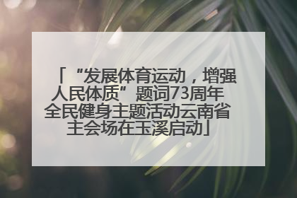 “发展体育运动，增强人民体质”题词73周年全民健身主题活动云南省主会场在玉溪启动