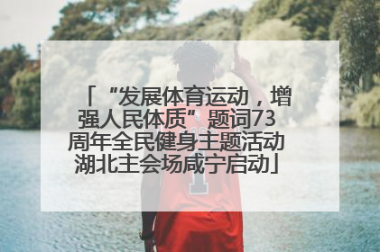 “发展体育运动，增强人民体质”题词73周年全民健身主题活动湖北主会场咸宁启动