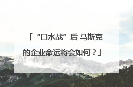 “口水战”后 马斯克的企业命运将会如何？