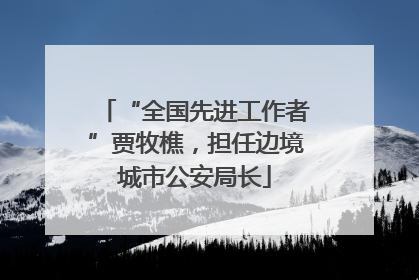 “全国先进工作者”贾牧樵，担任边境城市公安局长