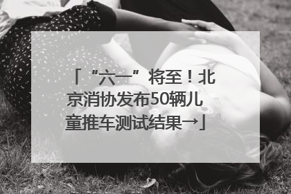 “六一”将至！北京消协发布50辆儿童推车测试结果→