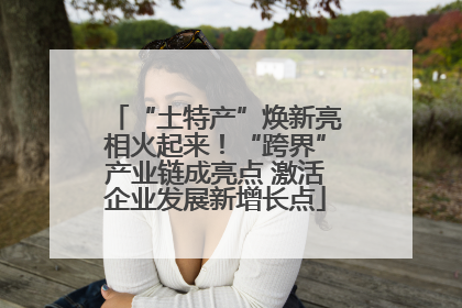 “土特产”焕新亮相火起来！“跨界”产业链成亮点 激活企业发展新增长点