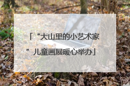“大山里的小艺术家”儿童画展暖心举办