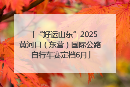 “好运山东”2025黄河口（东营）国际公路自行车赛定档6月