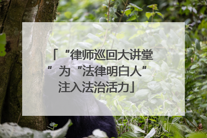 “律师巡回大讲堂”为“法律明白人”注入法治活力