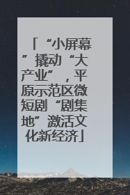 “小屏幕”撬动“大产业”，平原示范区微短剧“剧集地”激活文化新经济