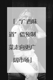 “广西味道”借预制菜走向更广阔市场