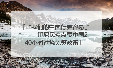 “我们的中国行更容易了”——印尼民众点赞中国240小时过境免签政策