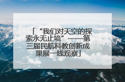 “我们对天空的探索永无止境”——第三届民航科教创新成果展一线观察