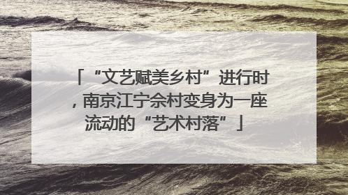 “文艺赋美乡村”进行时，南京江宁佘村变身为一座流动的“艺术村落”