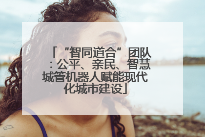 “智同道合”团队：公平、亲民、智慧城管机器人赋能现代化城市建设