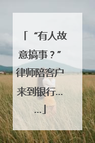 “有人故意搞事？”律师陪客户来到银行……